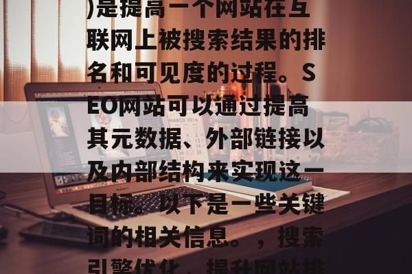 SEO(搜索引擎优化)是提高一个网站在互联网上被搜索结果的排名和可见度的过程。SEO网站可以通过提高其元数据、外部链接以及内部结构来实现这一目标。以下是一些关键词的相关信息。，搜索引擎优化，提升网站排名与可见度的方法