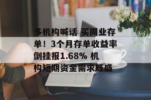 多机构喊话 买同业存单!3个月存单收益率倒挂报1.68% 机构短期资金需求旺盛 多机构喊话 买同业存单!3个月存单收益率倒挂报1.68% 机构短期资金需求旺盛