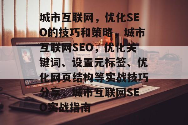 城市互联网,优化SEO的技巧和策略,城市互联网SEO,优化关键词、设置元标签、优化网页结构等实战技巧分享,城市互联网SEO实战指南 城市互联网,优化SEO的技巧和策略,城市互联网SEO,优化关键词、设置元标签、优化网页结构等实战技巧分享,城市互联网SEO实战指南