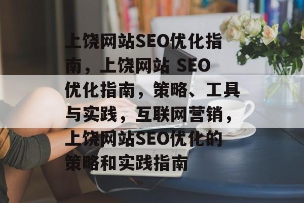上饶网站SEO优化指南,上饶网站 SEO优化指南,策略、工具与实践,互联网营销,上饶网站SEO优化的策略和实践指南 上饶网站SEO优化指南,上饶网站 SEO优化指南,策略、工具与实践,互联网营销,上饶网站SEO优化的策略和实践指南
