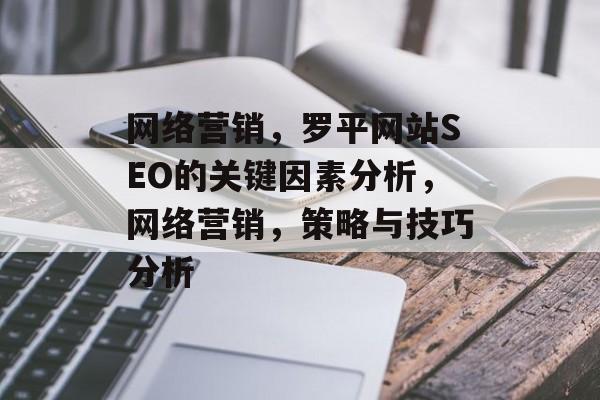 网络营销,罗平网站SEO的关键因素分析,网络营销,策略与技巧分析 网络营销,罗平网站SEO的关键因素分析,网络营销,策略与技巧分析