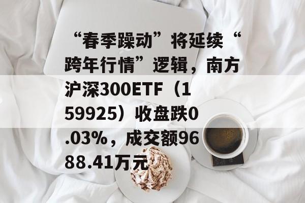 “春季躁动”将延续“跨年行情”逻辑,南方沪深300ETF(159925)收盘跌0.03%,成交额9688.41万元 “春季躁动”将延续“跨年行情”逻辑,南方沪深300ETF(159925)收盘跌0.03%,成交额9688.41万元