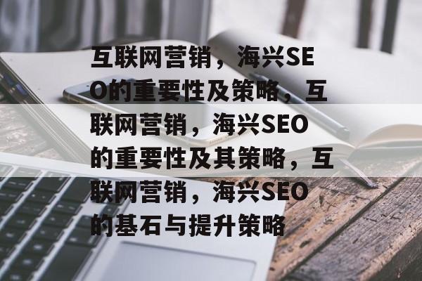 互联网营销,海兴SEO的重要性及策略,互联网营销,海兴SEO的重要性及其策略,互联网营销,海兴SEO的基石与提升策略 互联网营销,海兴SEO的重要性及策略,互联网营销,海兴SEO的重要性及其策略,互联网营销,海兴SEO的基石与提升策略