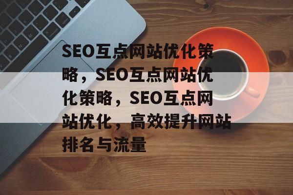 SEO互点网站优化策略,SEO互点网站优化策略,SEO互点网站优化,高效提升网站排名与流量 SEO互点网站优化策略,SEO互点网站优化策略,SEO互点网站优化,高效提升网站排名与流量