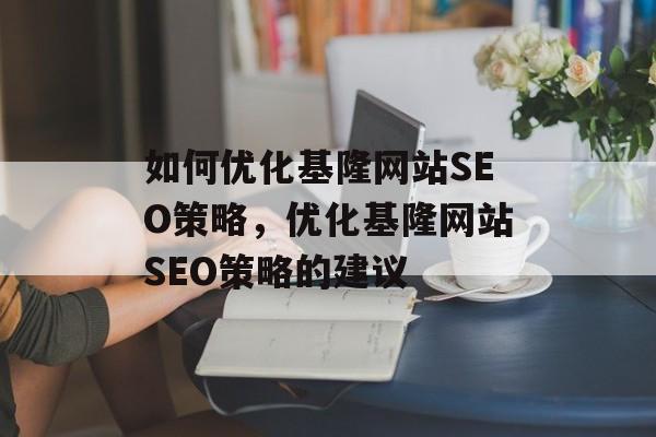 如何优化基隆网站SEO策略,优化基隆网站SEO策略的建议 如何优化基隆网站SEO策略,优化基隆网站SEO策略的建议
