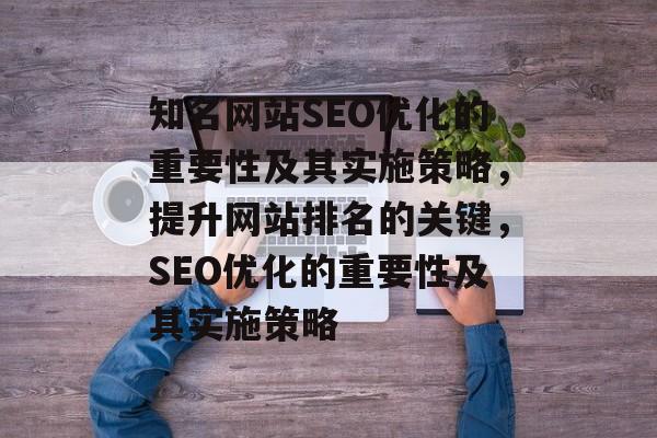 知名网站SEO优化的重要性及其实施策略,提升网站排名的关键,SEO优化的重要性及其实施策略 知名网站SEO优化的重要性及其实施策略,提升网站排名的关键,SEO优化的重要性及其实施策略