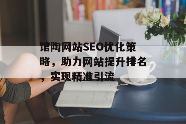 馆陶网站SEO优化策略,助力网站提升排名,实现精准引流 馆陶网站SEO优化策略,助力网站提升排名,实现精准引流