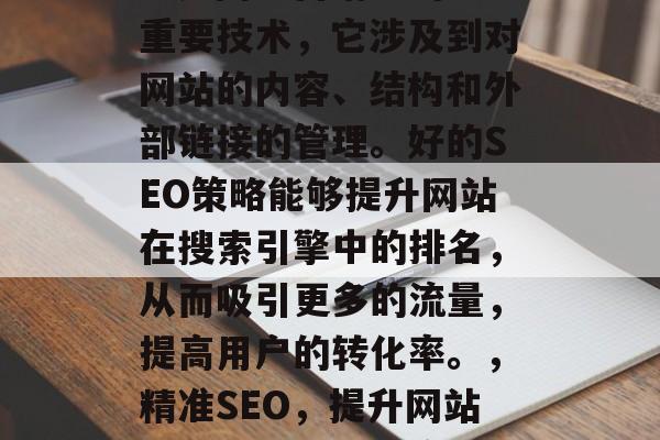 SEO(搜索引擎优化)是网络营销中的一项重要技术,它涉及到对网站的内容、结构和外部链接的管理。好的SEO策略能够提升网站在搜索引擎中的排名,从而吸引更多的流量,提高用户的转化率。,精准SEO,提升网站排名,吸引更多流量的关键技巧 SEO(搜索引擎优化)是网络营销中的一项重要技术,它涉及到对网站的内容、结构和外部链接的管理。好的SEO策略能够提升网站在搜索引擎中的排名,从而吸引更多的流量,提高用户的转化率。,精准SEO,提升网站排名,吸引更多流量的关键技巧