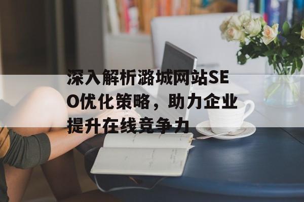 深入解析潞城网站SEO优化策略,助力企业提升在线竞争力 深入解析潞城网站SEO优化策略,助力企业提升在线竞争力