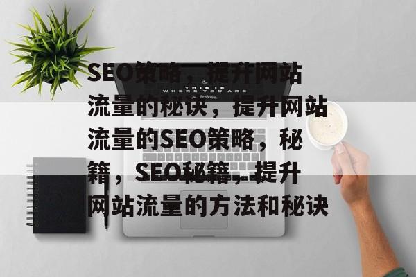 SEO策略,提升网站流量的秘诀,提升网站流量的SEO策略,秘籍,SEO秘籍,提升网站流量的方法和秘诀 SEO策略,提升网站流量的秘诀,提升网站流量的SEO策略,秘籍,SEO秘籍,提升网站流量的方法和秘诀