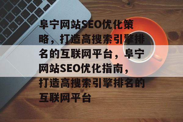 阜宁网站SEO优化策略,打造高搜索引擎排名的互联网平台,阜宁网站SEO优化指南,打造高搜索引擎排名的互联网平台 阜宁网站SEO优化策略,打造高搜索引擎排名的互联网平台,阜宁网站SEO优化指南,打造高搜索引擎排名的互联网平台