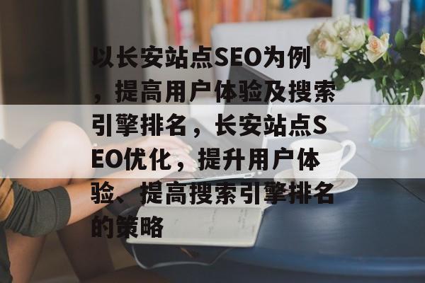 以长安站点SEO为例，提高用户体验及搜索引擎排名，长安站点SEO优化，提升用户体验、提高搜索引擎排名的策略