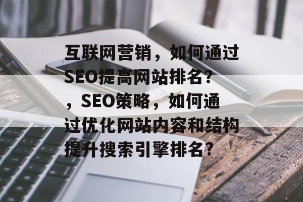互联网营销,如何通过SEO提高网站排名?,SEO策略,如何通过优化网站内容和结构提升搜索引擎排名? 互联网营销,如何通过SEO提高网站排名?,SEO策略,如何通过优化网站内容和结构提升搜索引擎排名?