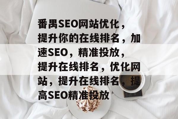番禺SEO网站优化，提升你的在线排名，加速SEO，精准投放，提升在线排名，优化网站，提升在线排名，提高SEO精准投放