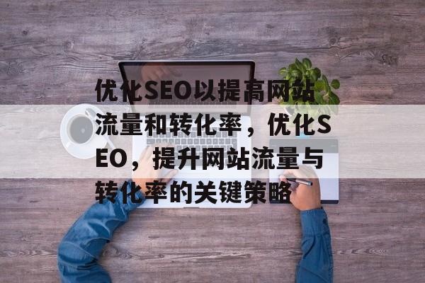 优化SEO以提高网站流量和转化率,优化SEO,提升网站流量与转化率的关键策略 优化SEO以提高网站流量和转化率,优化SEO,提升网站流量与转化率的关键策略