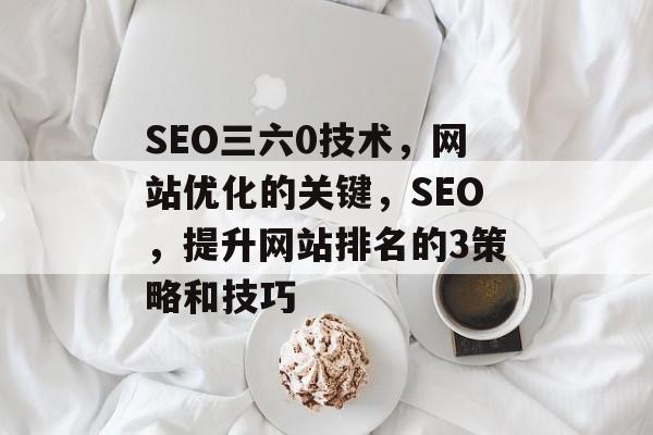 SEO三六0技术,网站优化的关键,SEO,提升网站排名的3策略和技巧 SEO三六0技术,网站优化的关键,SEO,提升网站排名的3策略和技巧