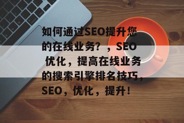 如何通过SEO提升您的在线业务?,SEO 优化,提高在线业务的搜索引擎排名技巧,SEO,优化,提升! 如何通过SEO提升您的在线业务?,SEO 优化,提高在线业务的搜索引擎排名技巧,SEO,优化,提升!