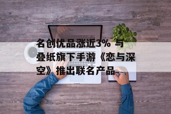 名创优品涨近3% 与叠纸旗下手游《恋与深空》推出联名产品