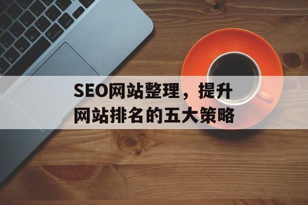 SEO网站整理,提升网站排名的五大策略 SEO网站整理,提升网站排名的五大策略