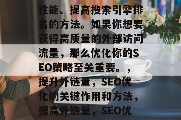 SEO是一种优化网站性能、提高搜索引擎排名的方法。如果你想要获得高质量的外部访问流量,那么优化你的SEO策略至关重要。,提升外链量,SEO优化的关键作用和方法,提高外链量,SEO优化的关键作用与方法 SEO是一种优化网站性能、提高搜索引擎排名的方法。如果你想要获得高质量的外部访问流量,那么优化你的SEO策略至关重要。,提升外链量,SEO优化的关键作用和方法,提高外链量,SEO优化的关键作用与方法