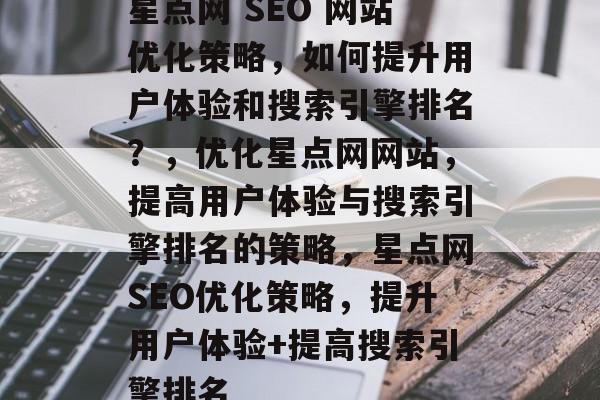 星点网 SEO 网站优化策略，如何提升用户体验和搜索引擎排名？，优化星点网网站，提高用户体验与搜索引擎排名的策略，星点网SEO优化策略，提升用户体验+提高搜索引擎排名
