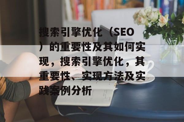 搜索引擎优化(SEO)的重要性及其如何实现,搜索引擎优化,其重要性、实现方法及实践案例分析 搜索引擎优化(SEO)的重要性及其如何实现,搜索引擎优化,其重要性、实现方法及实践案例分析