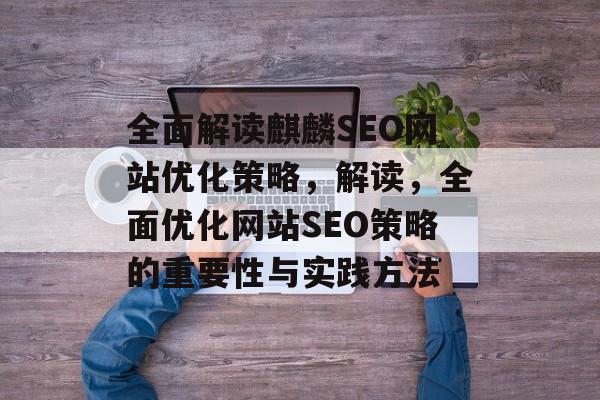 全面解读麒麟SEO网站优化策略,解读,全面优化网站SEO策略的重要性与实践方法 全面解读麒麟SEO网站优化策略,解读,全面优化网站SEO策略的重要性与实践方法