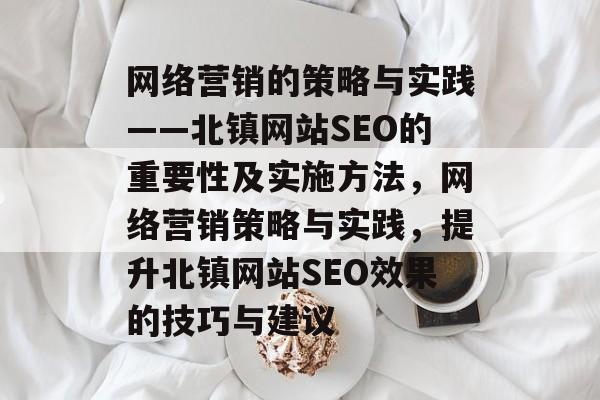 网络营销的策略与实践——北镇网站SEO的重要性及实施方法,网络营销策略与实践,提升北镇网站SEO效果的技巧与建议 网络营销的策略与实践——北镇网站SEO的重要性及实施方法,网络营销策略与实践,提升北镇网站SEO效果的技巧与建议