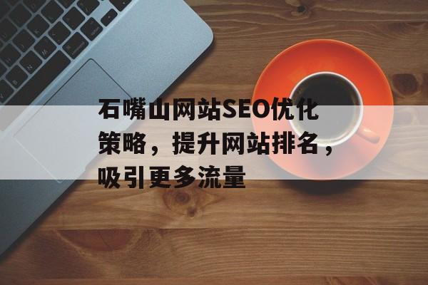 石嘴山网站SEO优化策略,提升网站排名,吸引更多流量 石嘴山网站SEO优化策略,提升网站排名,吸引更多流量