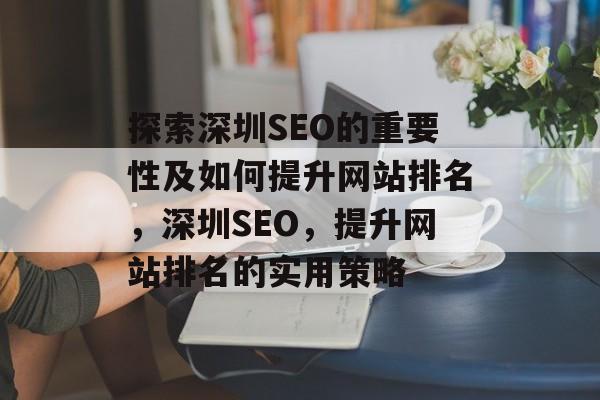 探索深圳SEO的重要性及如何提升网站排名,深圳SEO,提升网站排名的实用策略 探索深圳SEO的重要性及如何提升网站排名,深圳SEO,提升网站排名的实用策略