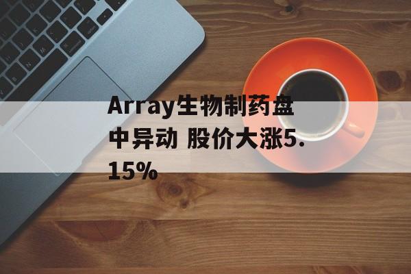 Array生物制药盘中异动 股价大涨5.15% Array生物制药盘中异动 股价大涨5.15%