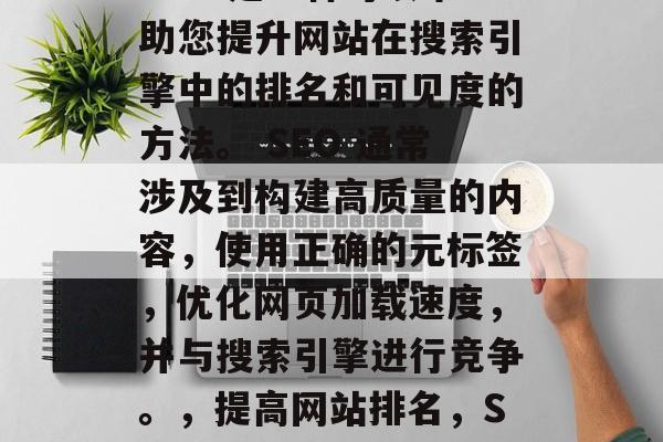 SEO 是一种可以帮助您提升网站在搜索引擎中的排名和可见度的方法。 SEO 通常涉及到构建高质量的内容，使用正确的元标签，优化网页加载速度，并与搜索引擎进行竞争。，提高网站排名，SEO策略