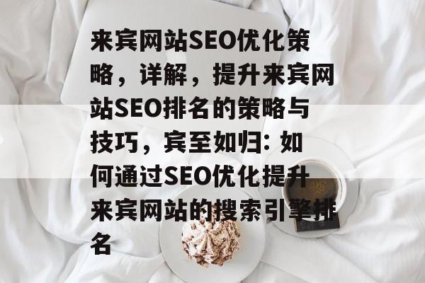 来宾网站SEO优化策略，详解，提升来宾网站SEO排名的策略与技巧，宾至如归: 如何通过SEO优化提升来宾网站的搜索引擎排名