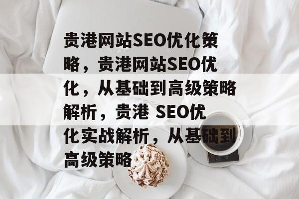 贵港网站SEO优化策略，贵港网站SEO优化，从基础到高级策略解析，贵港 SEO优化实战解析，从基础到高级策略