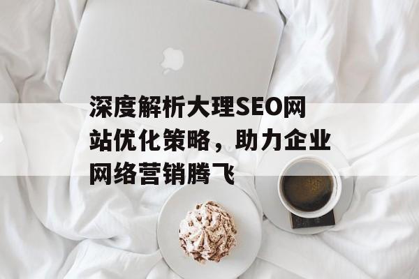 深度解析大理SEO网站优化策略，助力企业网络营销腾飞