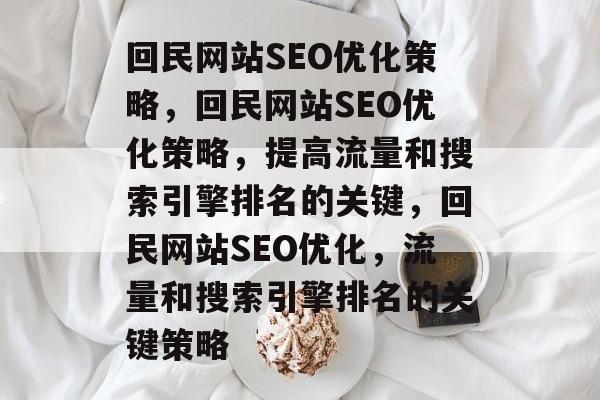 回民网站SEO优化策略,回民网站SEO优化策略,提高流量和搜索引擎排名的关键,回民网站SEO优化,流量和搜索引擎排名的关键策略 回民网站SEO优化策略,回民网站SEO优化策略,提高流量和搜索引擎排名的关键,回民网站SEO优化,流量和搜索引擎排名的关键策略