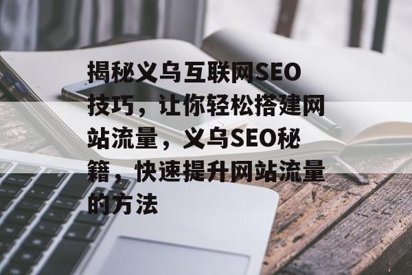 揭秘义乌互联网SEO技巧,让你轻松搭建网站流量,义乌SEO秘籍,快速提升网站流量的方法 揭秘义乌互联网SEO技巧,让你轻松搭建网站流量,义乌SEO秘籍,快速提升网站流量的方法
