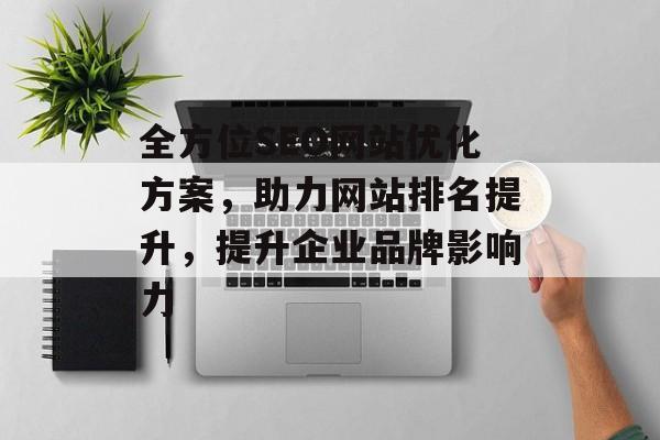 全方位SEO网站优化方案,助力网站排名提升,提升企业品牌影响力 全方位SEO网站优化方案,助力网站排名提升,提升企业品牌影响力