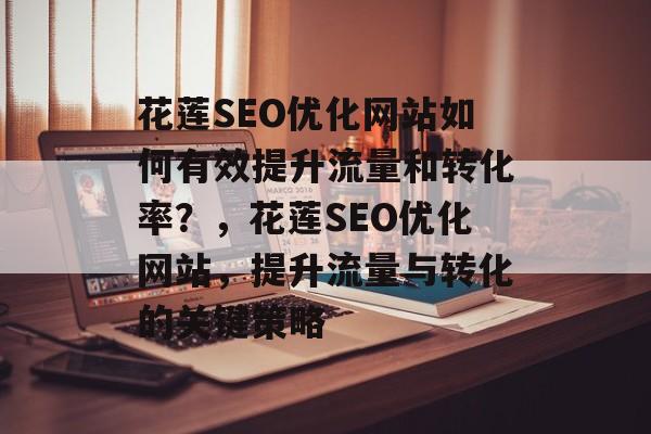 花莲SEO优化网站如何有效提升流量和转化率？，花莲SEO优化网站，提升流量与转化的关键策略