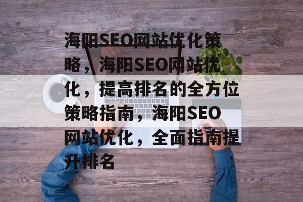海阳SEO网站优化策略，海阳SEO网站优化，提高排名的全方位策略指南，海阳SEO网站优化，全面指南提升排名