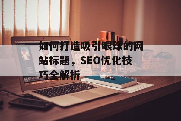 如何打造吸引眼球的网站标题，SEO优化技巧全解析