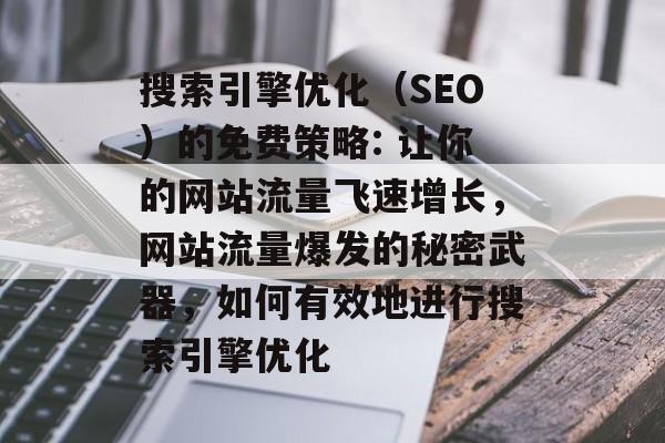 搜索引擎优化(SEO)的免费策略: 让你的网站流量飞速增长,网站流量爆发的秘密武器,如何有效地进行搜索引擎优化 搜索引擎优化(SEO)的免费策略: 让你的网站流量飞速增长,网站流量爆发的秘密武器,如何有效地进行搜索引擎优化