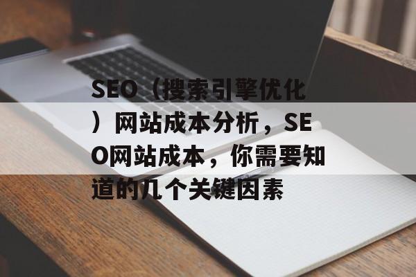 SEO(搜索引擎优化)网站成本分析,SEO网站成本,你需要知道的几个关键因素 SEO(搜索引擎优化)网站成本分析,SEO网站成本,你需要知道的几个关键因素