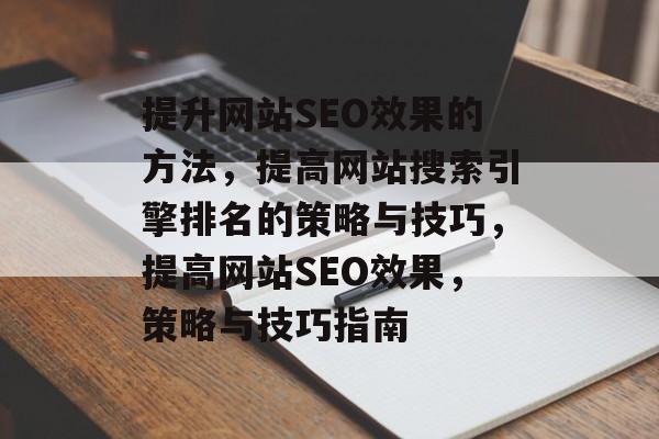 提升网站SEO效果的方法,提高网站搜索引擎排名的策略与技巧,提高网站SEO效果,策略与技巧指南 提升网站SEO效果的方法,提高网站搜索引擎排名的策略与技巧,提高网站SEO效果,策略与技巧指南