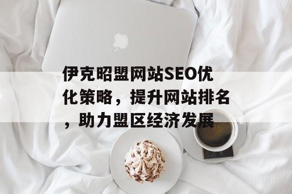 伊克昭盟网站SEO优化策略,提升网站排名,助力盟区经济发展 伊克昭盟网站SEO优化策略,提升网站排名,助力盟区经济发展