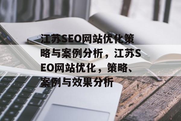 江苏SEO网站优化策略与案例分析,江苏SEO网站优化,策略、案例与效果分析 江苏SEO网站优化策略与案例分析,江苏SEO网站优化,策略、案例与效果分析