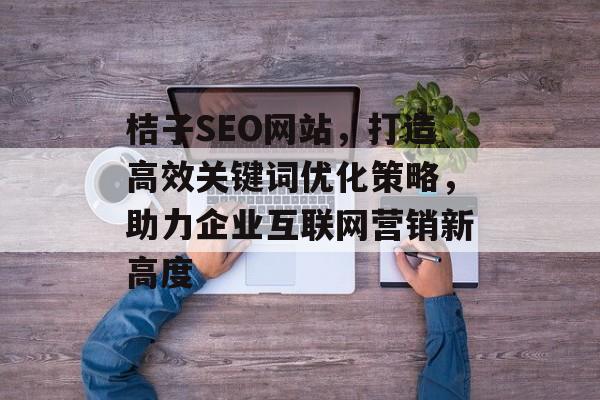 桔子SEO网站,打造高效关键词优化策略,助力企业互联网营销新高度 桔子SEO网站,打造高效关键词优化策略,助力企业互联网营销新高度