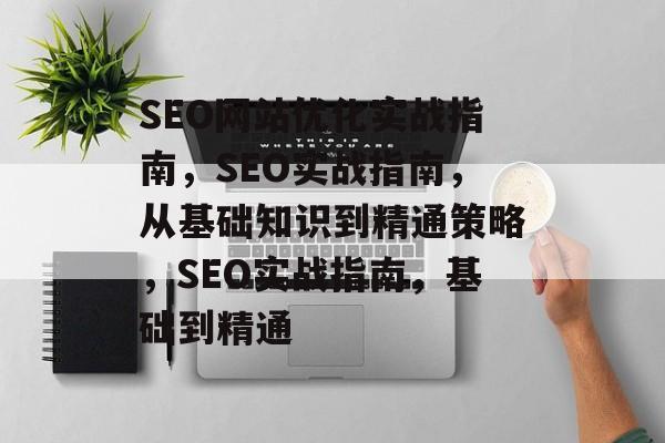 SEO网站优化实战指南,SEO实战指南,从基础知识到精通策略,SEO实战指南,基础到精通 SEO网站优化实战指南,SEO实战指南,从基础知识到精通策略,SEO实战指南,基础到精通