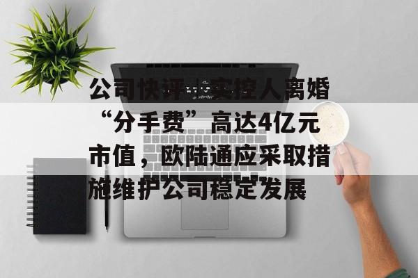 公司快评︱实控人离婚“分手费”高达4亿元市值,欧陆通应采取措施维护公司稳定发展 公司快评︱实控人离婚“分手费”高达4亿元市值,欧陆通应采取措施维护公司稳定发展