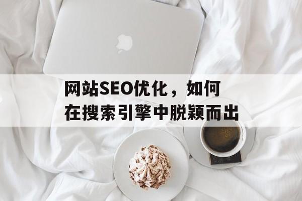 网站SEO优化,如何在搜索引擎中脱颖而出 网站SEO优化,如何在搜索引擎中脱颖而出